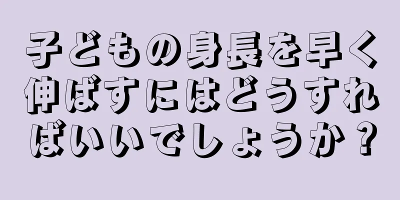 子どもの身長を早く伸ばすにはどうすればいいでしょうか？