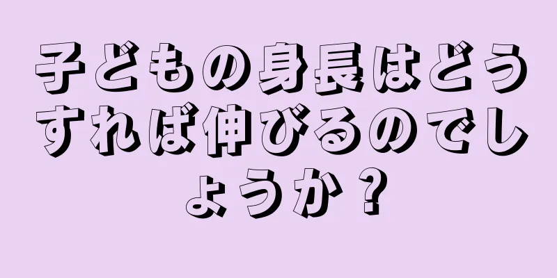 子どもの身長はどうすれば伸びるのでしょうか？