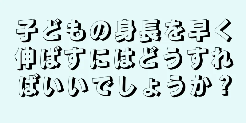 子どもの身長を早く伸ばすにはどうすればいいでしょうか？