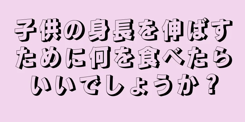 子供の身長を伸ばすために何を食べたらいいでしょうか？