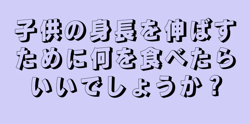子供の身長を伸ばすために何を食べたらいいでしょうか？