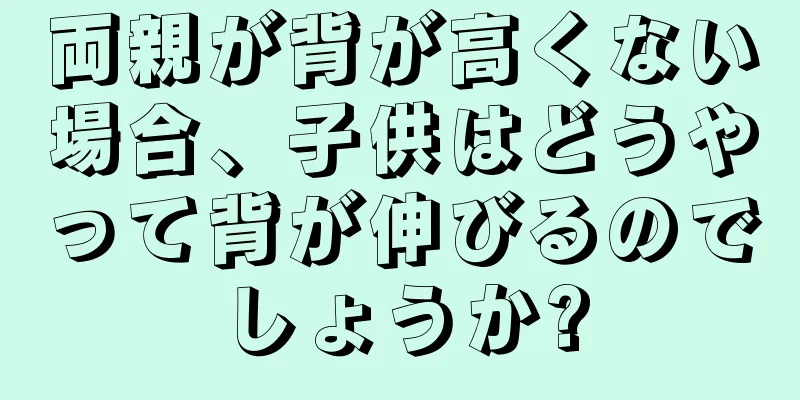 両親が背が高くない場合、子供はどうやって背が伸びるのでしょうか?