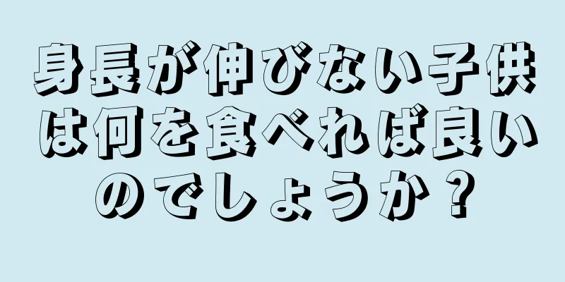 身長が伸びない子供は何を食べれば良いのでしょうか？