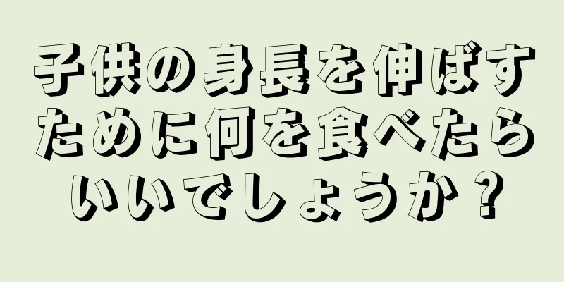 子供の身長を伸ばすために何を食べたらいいでしょうか？