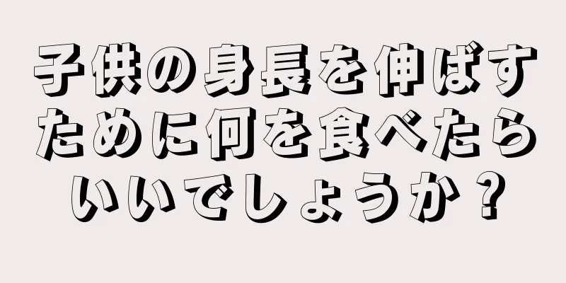 子供の身長を伸ばすために何を食べたらいいでしょうか？