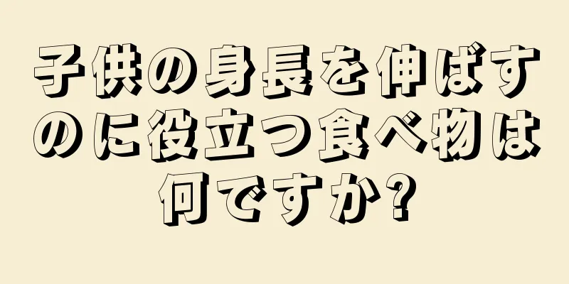 子供の身長を伸ばすのに役立つ食べ物は何ですか?