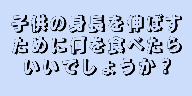 子供の身長を伸ばすために何を食べたらいいでしょうか？