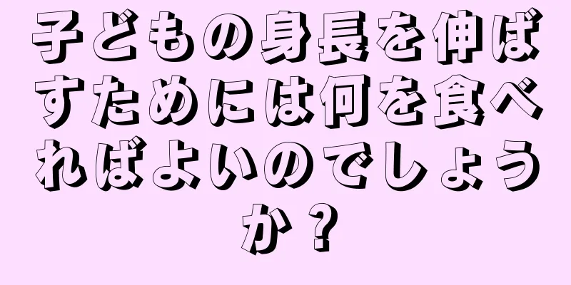 子どもの身長を伸ばすためには何を食べればよいのでしょうか？