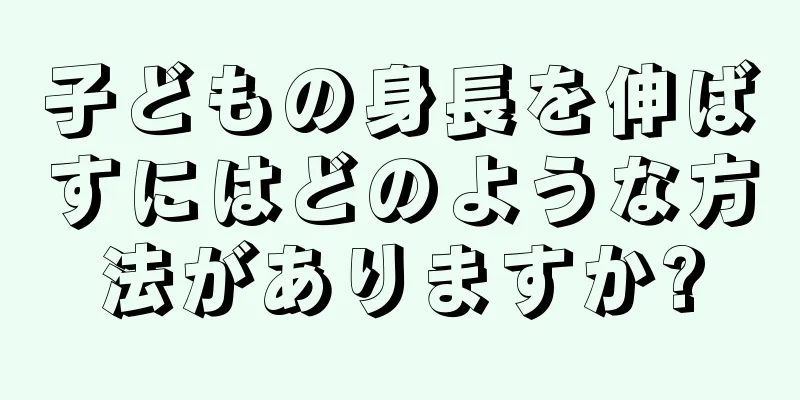 子どもの身長を伸ばすにはどのような方法がありますか?