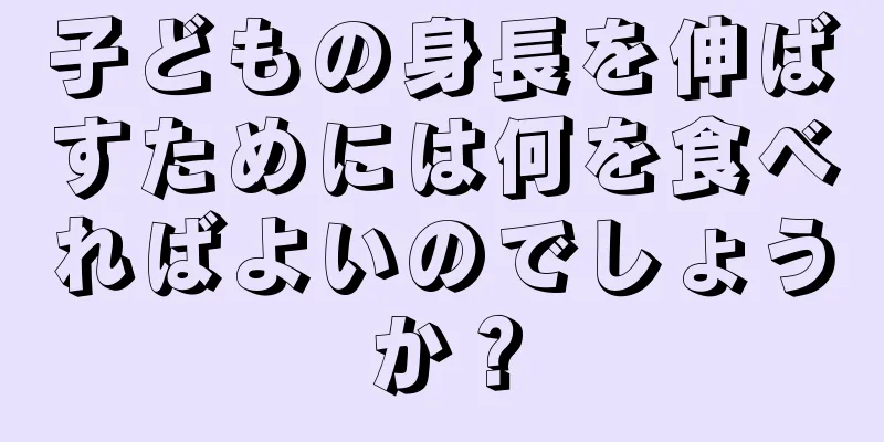 子どもの身長を伸ばすためには何を食べればよいのでしょうか？