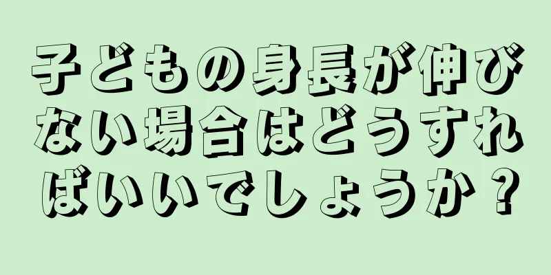 子どもの身長が伸びない場合はどうすればいいでしょうか？