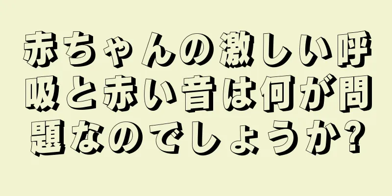 赤ちゃんの激しい呼吸と赤い音は何が問題なのでしょうか?
