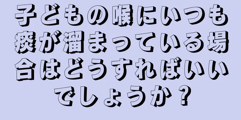 子どもの喉にいつも痰が溜まっている場合はどうすればいいでしょうか？