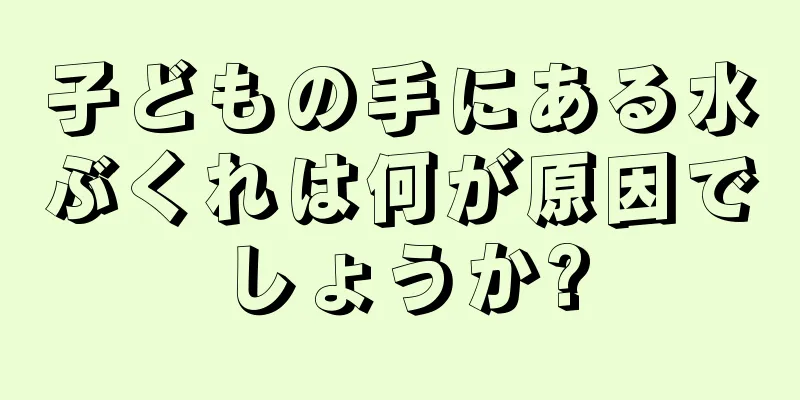 子どもの手にある水ぶくれは何が原因でしょうか?