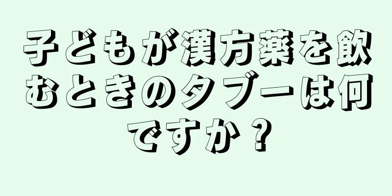 子どもが漢方薬を飲むときのタブーは何ですか？