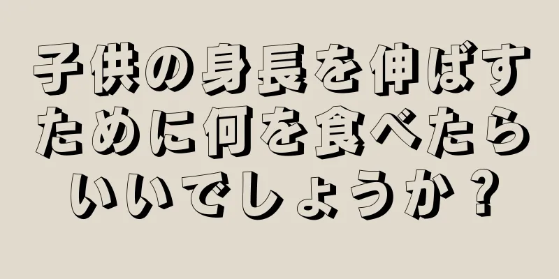 子供の身長を伸ばすために何を食べたらいいでしょうか？