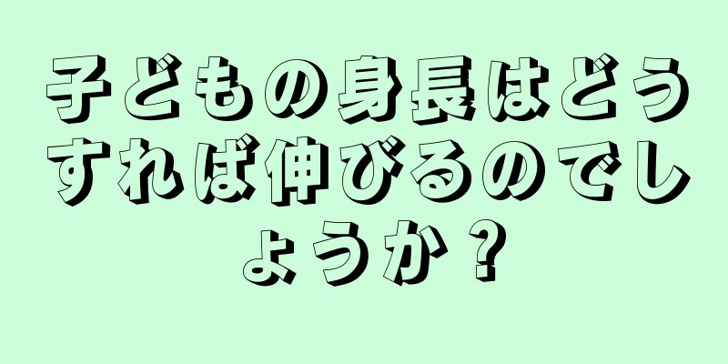 子どもの身長はどうすれば伸びるのでしょうか？