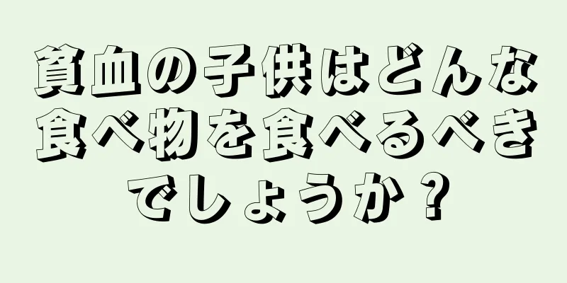 貧血の子供はどんな食べ物を食べるべきでしょうか？