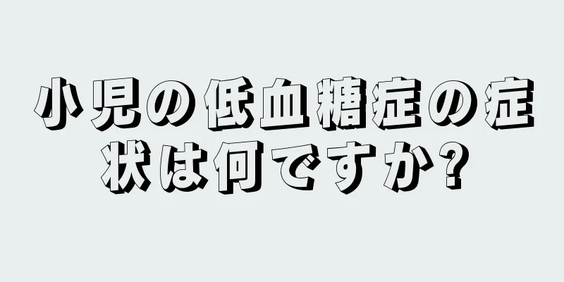 小児の低血糖症の症状は何ですか?