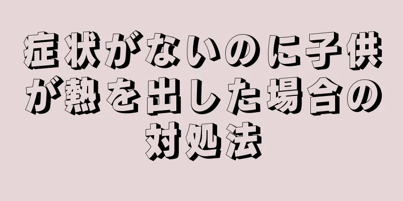 症状がないのに子供が熱を出した場合の対処法