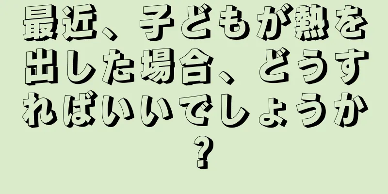 最近、子どもが熱を出した場合、どうすればいいでしょうか？