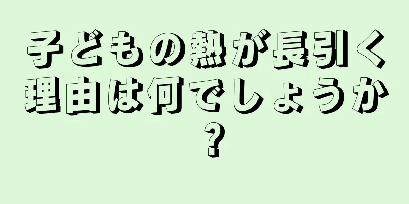 子どもの熱が長引く理由は何でしょうか？