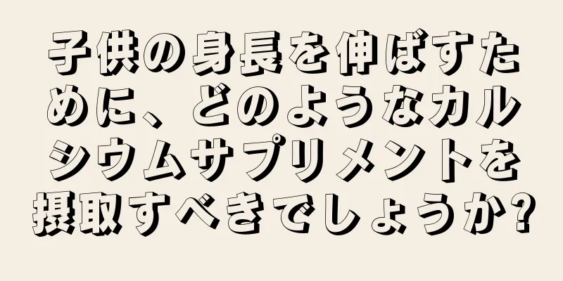 子供の身長を伸ばすために、どのようなカルシウムサプリメントを摂取すべきでしょうか?
