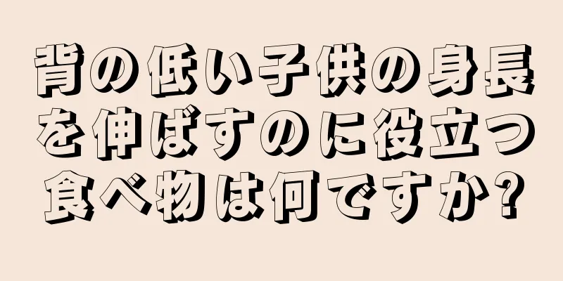 背の低い子供の身長を伸ばすのに役立つ食べ物は何ですか?