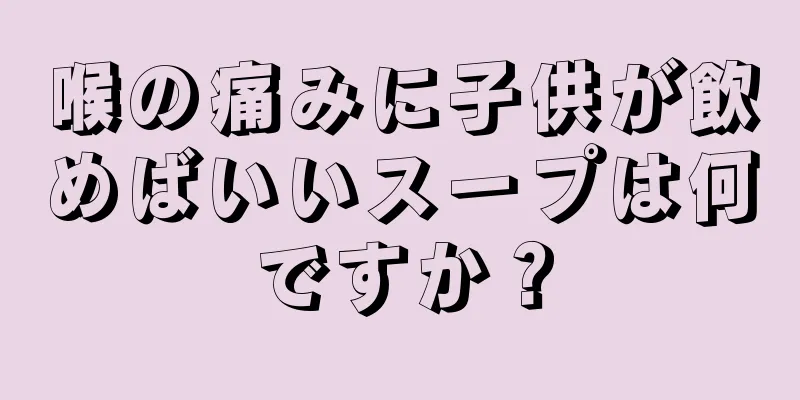 喉の痛みに子供が飲めばいいスープは何ですか？