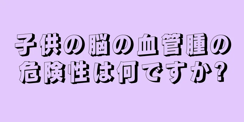 子供の脳の血管腫の危険性は何ですか?