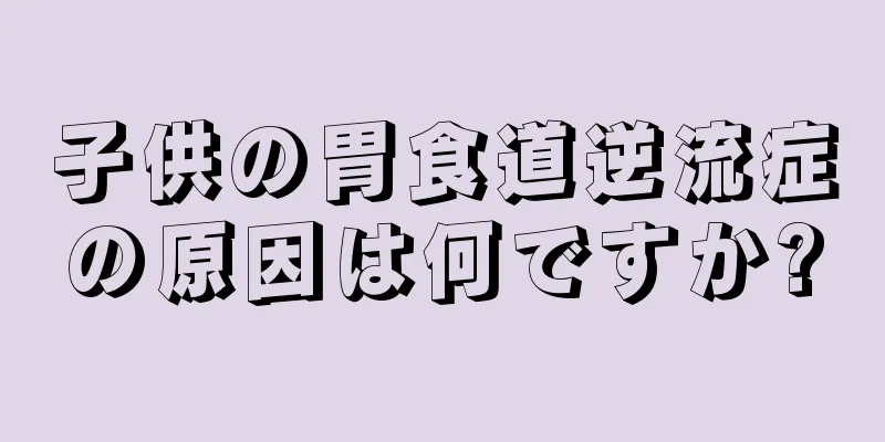 子供の胃食道逆流症の原因は何ですか?