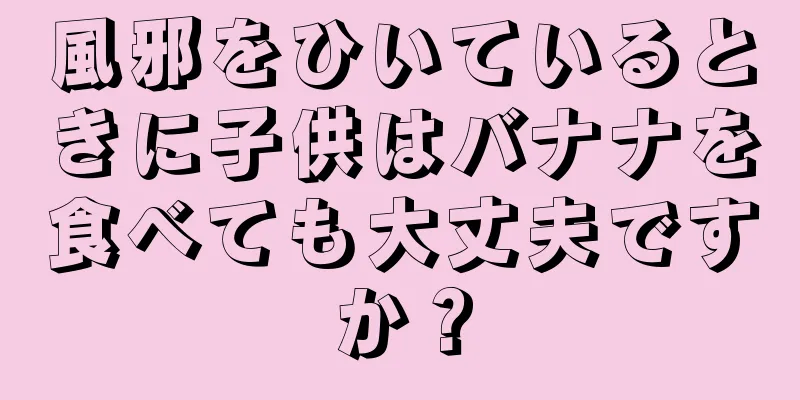 風邪をひいているときに子供はバナナを食べても大丈夫ですか？