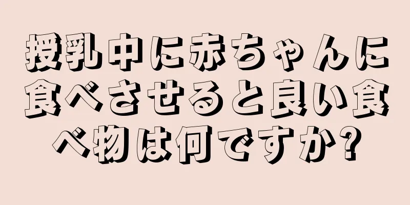 授乳中に赤ちゃんに食べさせると良い食べ物は何ですか?
