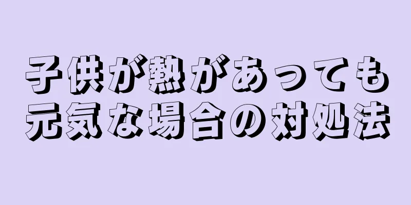 子供が熱があっても元気な場合の対処法