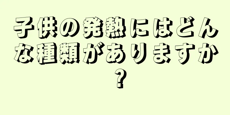 子供の発熱にはどんな種類がありますか？