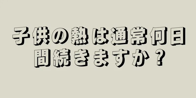 子供の熱は通常何日間続きますか？