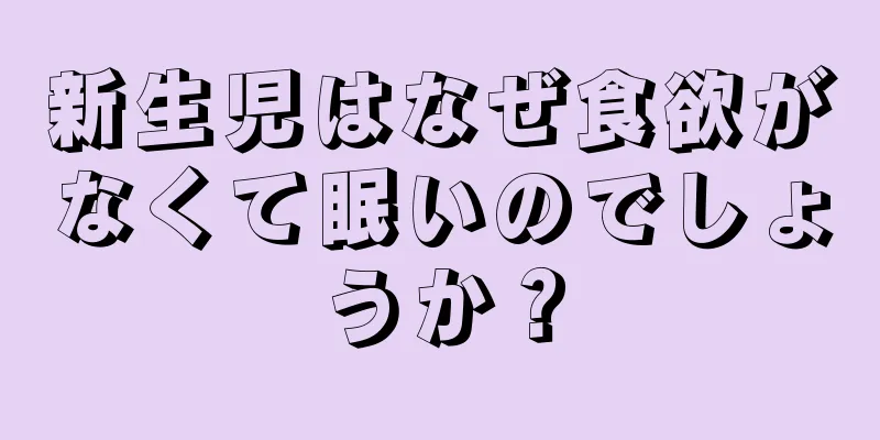 新生児はなぜ食欲がなくて眠いのでしょうか？