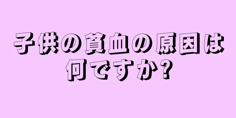 子供の貧血の原因は何ですか?