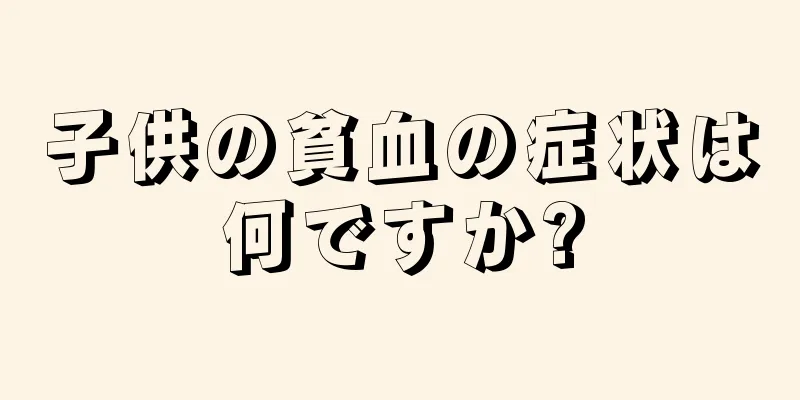 子供の貧血の症状は何ですか?