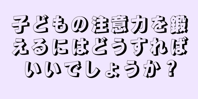 子どもの注意力を鍛えるにはどうすればいいでしょうか？