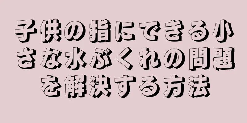 子供の指にできる小さな水ぶくれの問題を解決する方法