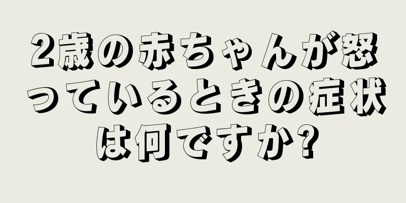 2歳の赤ちゃんが怒っているときの症状は何ですか?