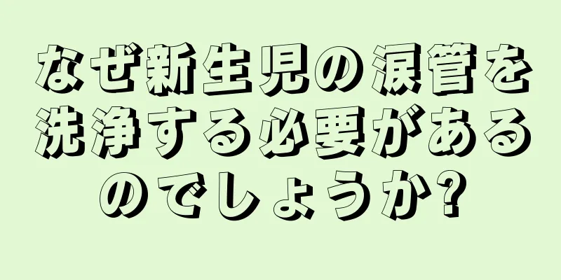 なぜ新生児の涙管を洗浄する必要があるのでしょうか?