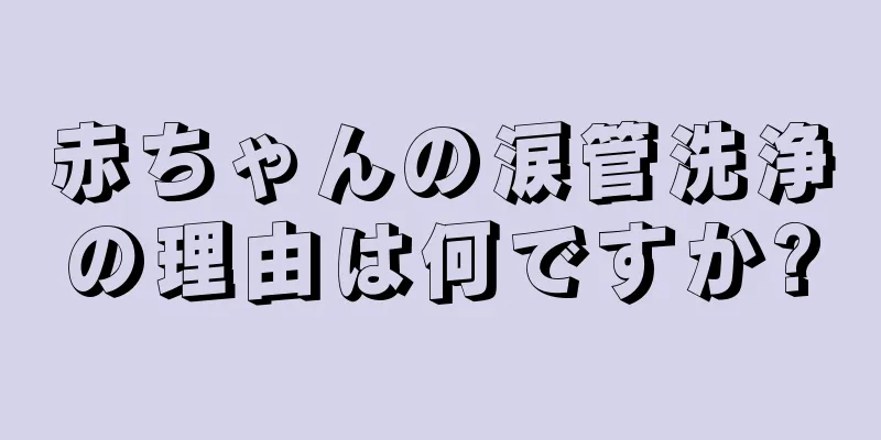 赤ちゃんの涙管洗浄の理由は何ですか?