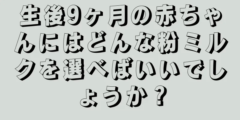 生後9ヶ月の赤ちゃんにはどんな粉ミルクを選べばいいでしょうか？