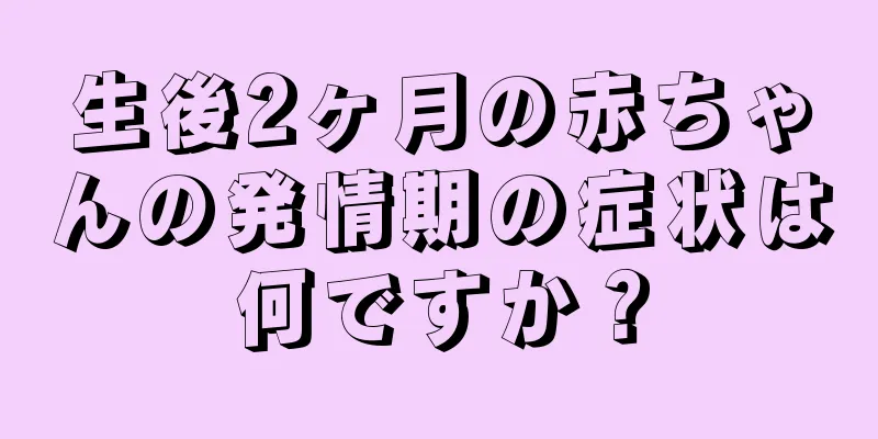 生後2ヶ月の赤ちゃんの発情期の症状は何ですか？