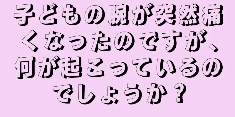 子どもの腕が突然痛くなったのですが、何が起こっているのでしょうか？