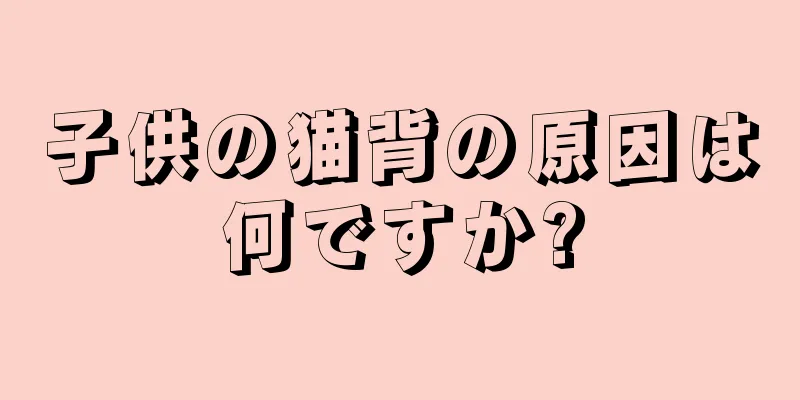 子供の猫背の原因は何ですか?