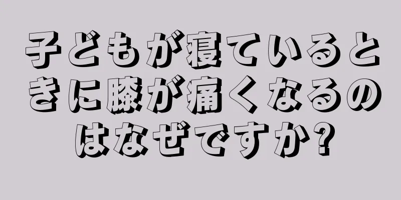 子どもが寝ているときに膝が痛くなるのはなぜですか?