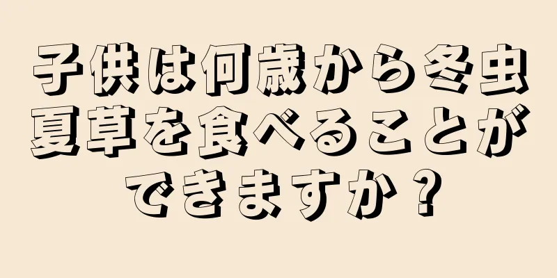 子供は何歳から冬虫夏草を食べることができますか？